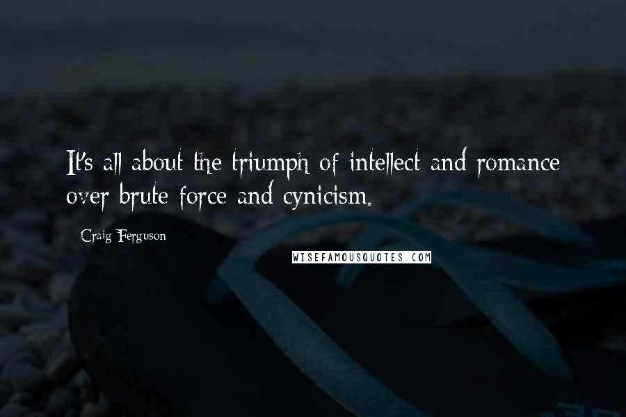 Craig Ferguson Quotes: It's all about the triumph of intellect and romance over brute force and cynicism.