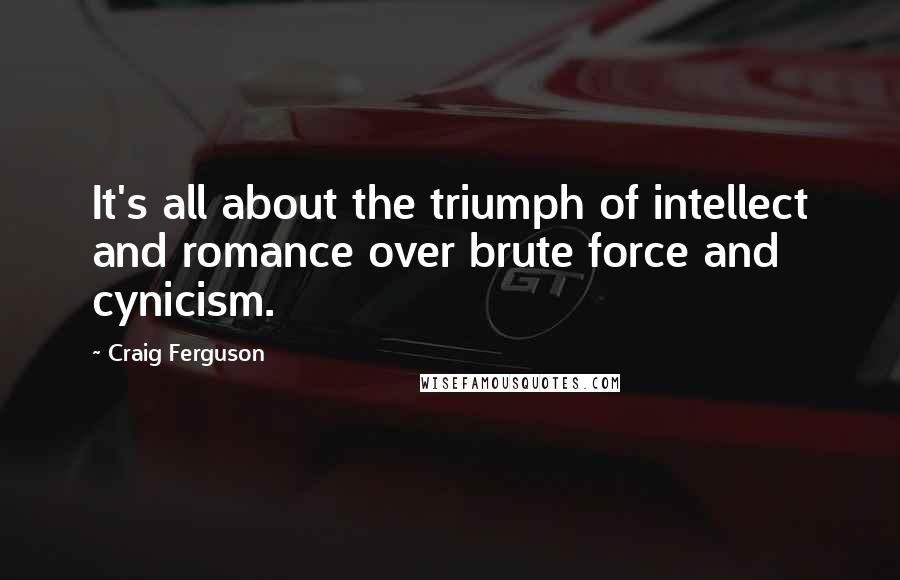 Craig Ferguson Quotes: It's all about the triumph of intellect and romance over brute force and cynicism.