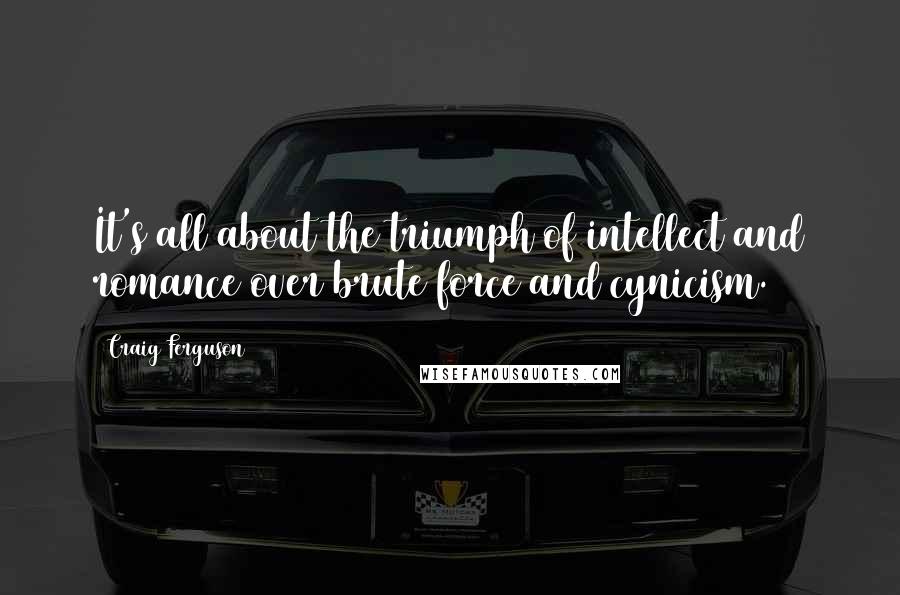 Craig Ferguson Quotes: It's all about the triumph of intellect and romance over brute force and cynicism.