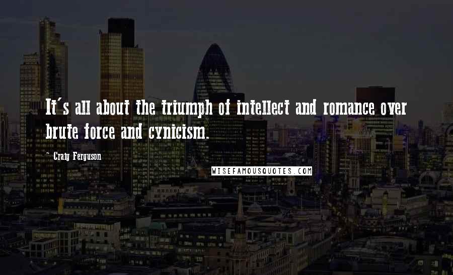 Craig Ferguson Quotes: It's all about the triumph of intellect and romance over brute force and cynicism.