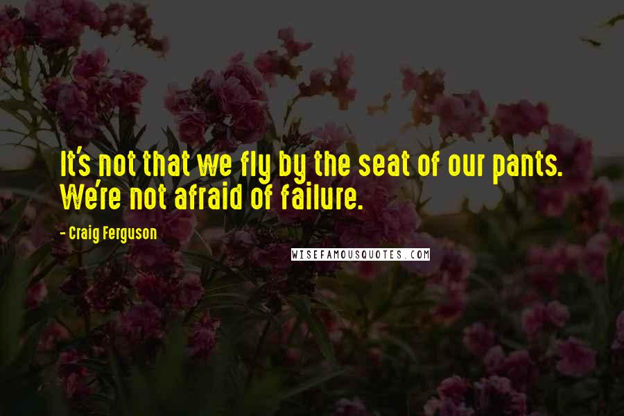 Craig Ferguson Quotes: It's not that we fly by the seat of our pants. We're not afraid of failure.