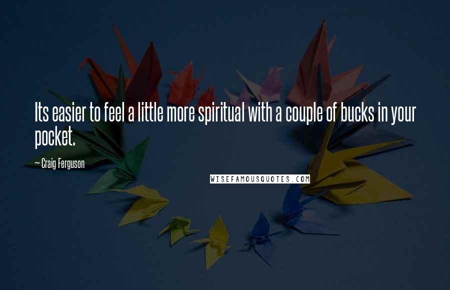 Craig Ferguson Quotes: Its easier to feel a little more spiritual with a couple of bucks in your pocket.