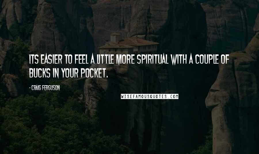 Craig Ferguson Quotes: Its easier to feel a little more spiritual with a couple of bucks in your pocket.