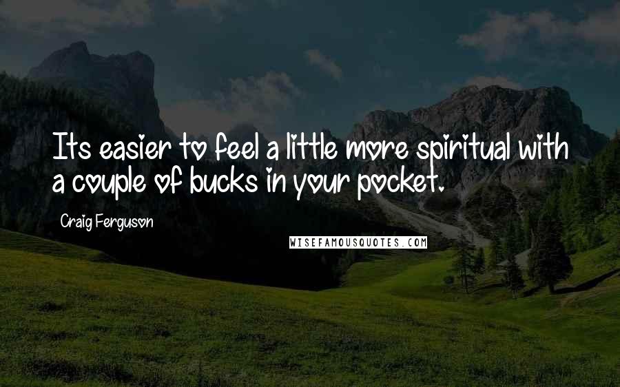 Craig Ferguson Quotes: Its easier to feel a little more spiritual with a couple of bucks in your pocket.