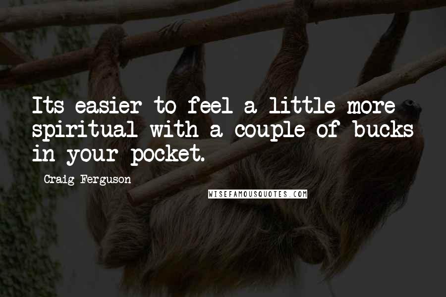 Craig Ferguson Quotes: Its easier to feel a little more spiritual with a couple of bucks in your pocket.