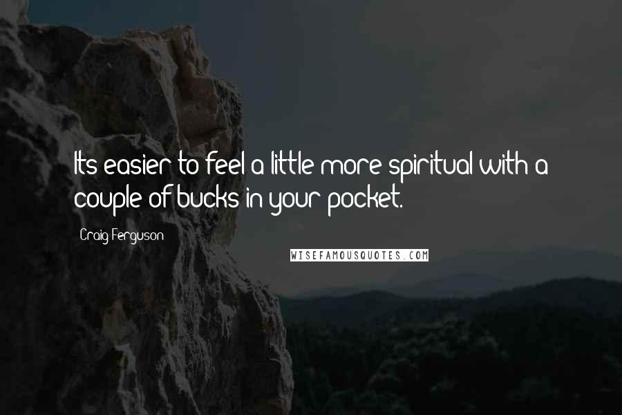 Craig Ferguson Quotes: Its easier to feel a little more spiritual with a couple of bucks in your pocket.