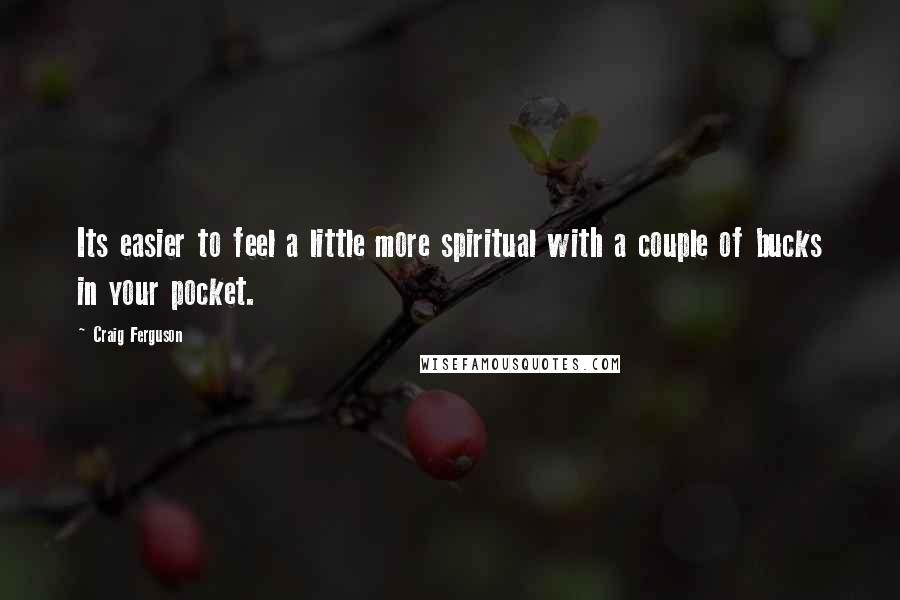 Craig Ferguson Quotes: Its easier to feel a little more spiritual with a couple of bucks in your pocket.
