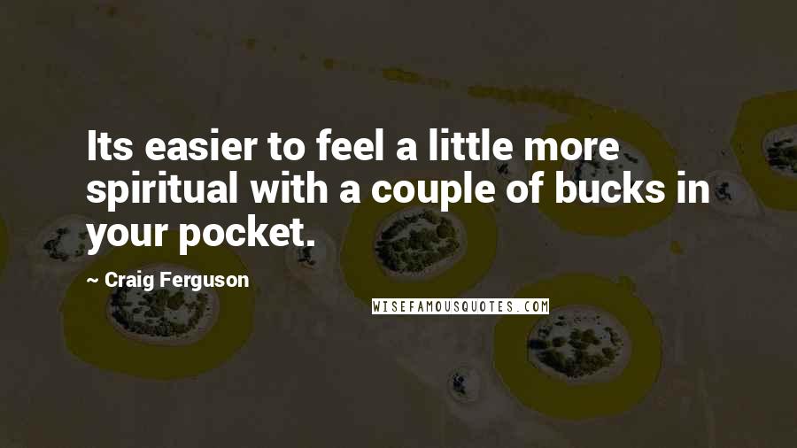 Craig Ferguson Quotes: Its easier to feel a little more spiritual with a couple of bucks in your pocket.