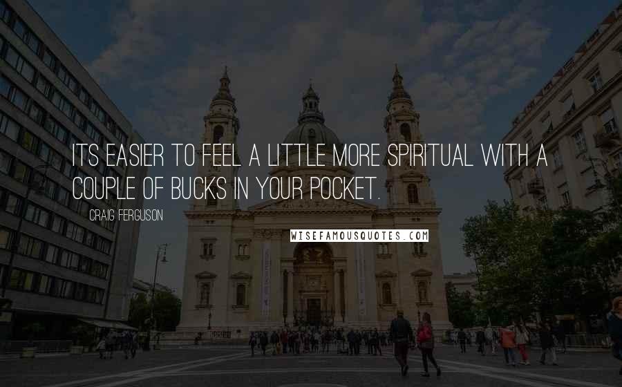 Craig Ferguson Quotes: Its easier to feel a little more spiritual with a couple of bucks in your pocket.
