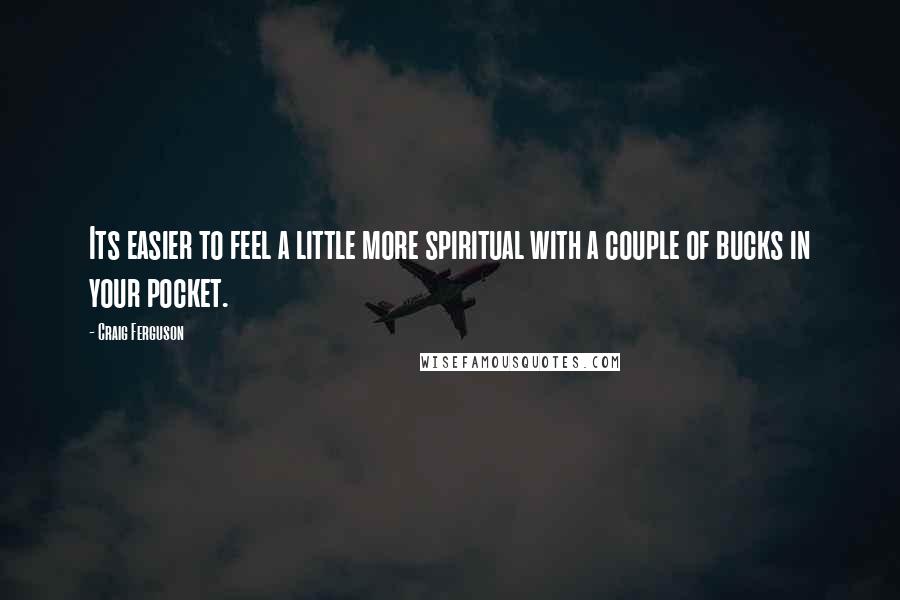 Craig Ferguson Quotes: Its easier to feel a little more spiritual with a couple of bucks in your pocket.