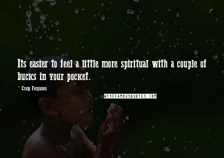 Craig Ferguson Quotes: Its easier to feel a little more spiritual with a couple of bucks in your pocket.