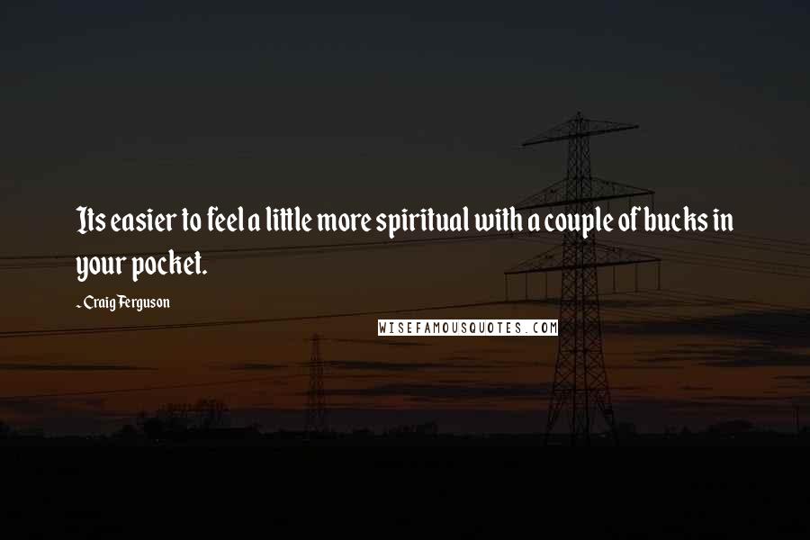 Craig Ferguson Quotes: Its easier to feel a little more spiritual with a couple of bucks in your pocket.