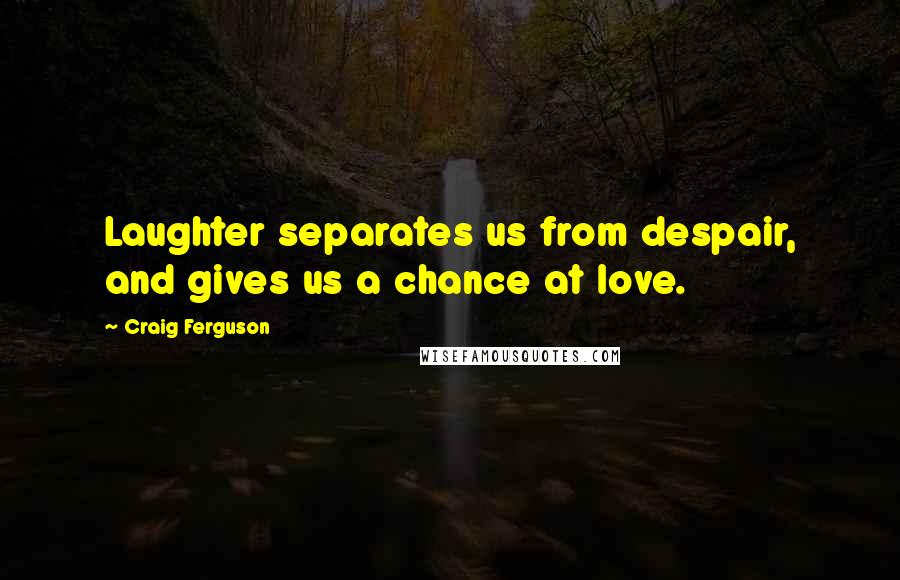 Craig Ferguson Quotes: Laughter separates us from despair, and gives us a chance at love.
