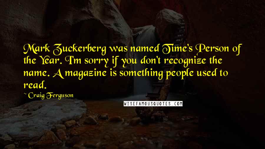 Craig Ferguson Quotes: Mark Zuckerberg was named Time's Person of the Year. I'm sorry if you don't recognize the name. A magazine is something people used to read.