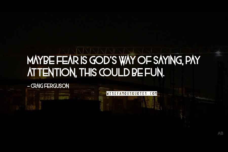 Craig Ferguson Quotes: Maybe fear is God's way of saying, Pay attention, this could be fun.