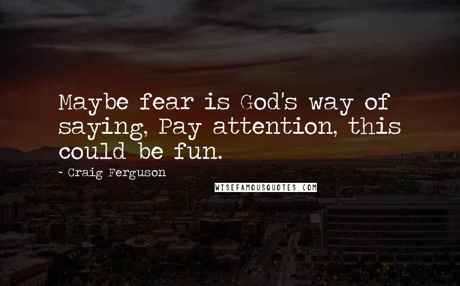 Craig Ferguson Quotes: Maybe fear is God's way of saying, Pay attention, this could be fun.