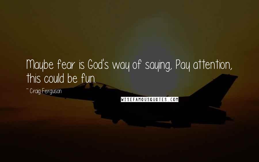 Craig Ferguson Quotes: Maybe fear is God's way of saying, Pay attention, this could be fun.