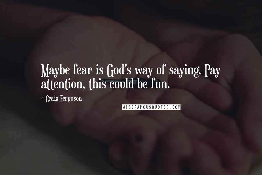 Craig Ferguson Quotes: Maybe fear is God's way of saying, Pay attention, this could be fun.