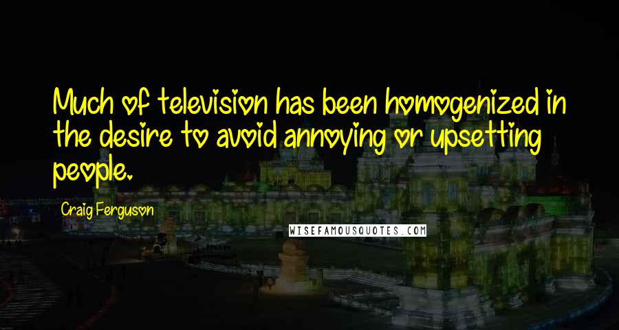 Craig Ferguson Quotes: Much of television has been homogenized in the desire to avoid annoying or upsetting people.