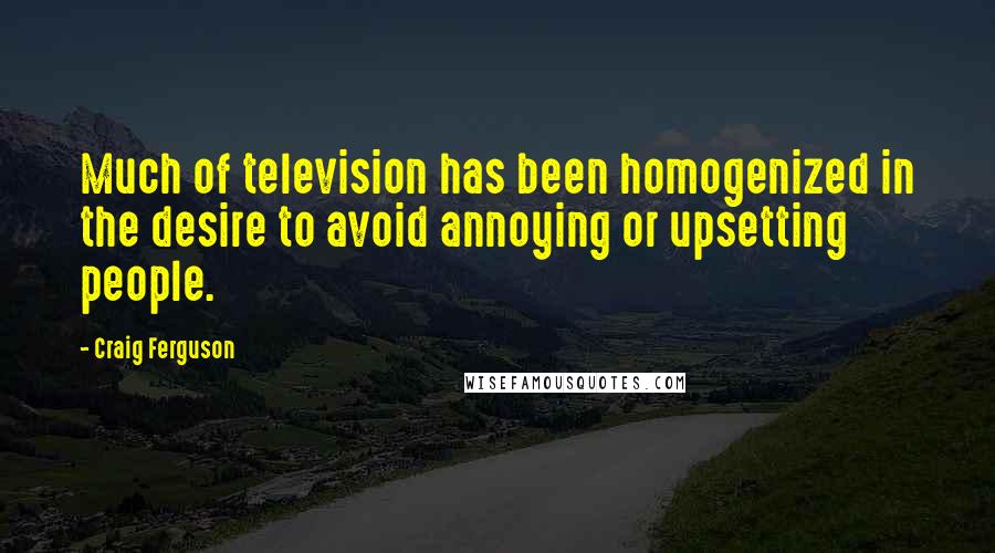 Craig Ferguson Quotes: Much of television has been homogenized in the desire to avoid annoying or upsetting people.