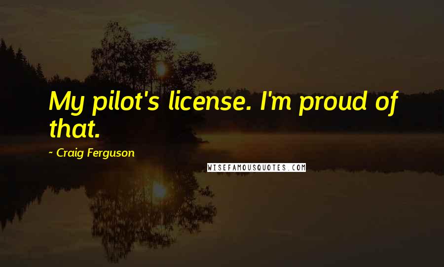 Craig Ferguson Quotes: My pilot's license. I'm proud of that.