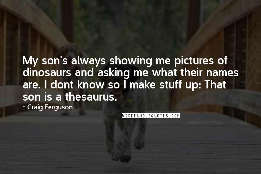 Craig Ferguson Quotes: My son's always showing me pictures of dinosaurs and asking me what their names are. I dont know so I make stuff up: That son is a thesaurus.