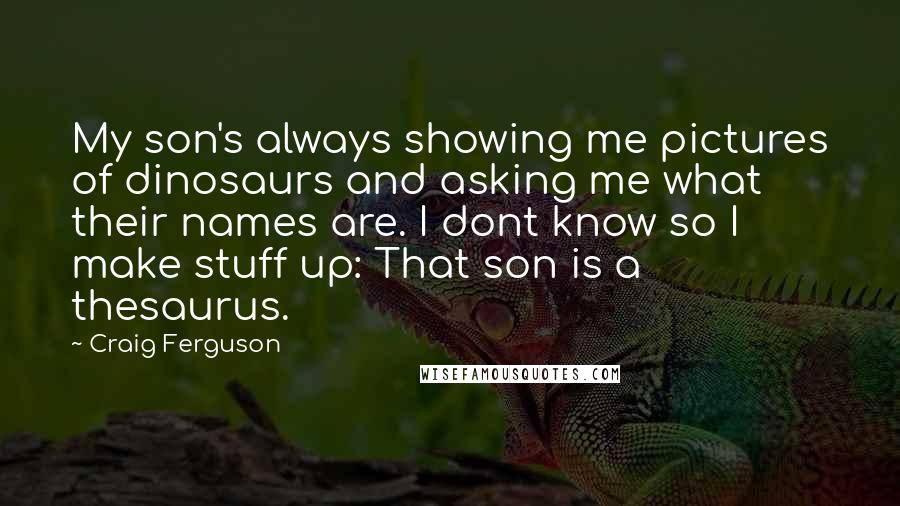 Craig Ferguson Quotes: My son's always showing me pictures of dinosaurs and asking me what their names are. I dont know so I make stuff up: That son is a thesaurus.