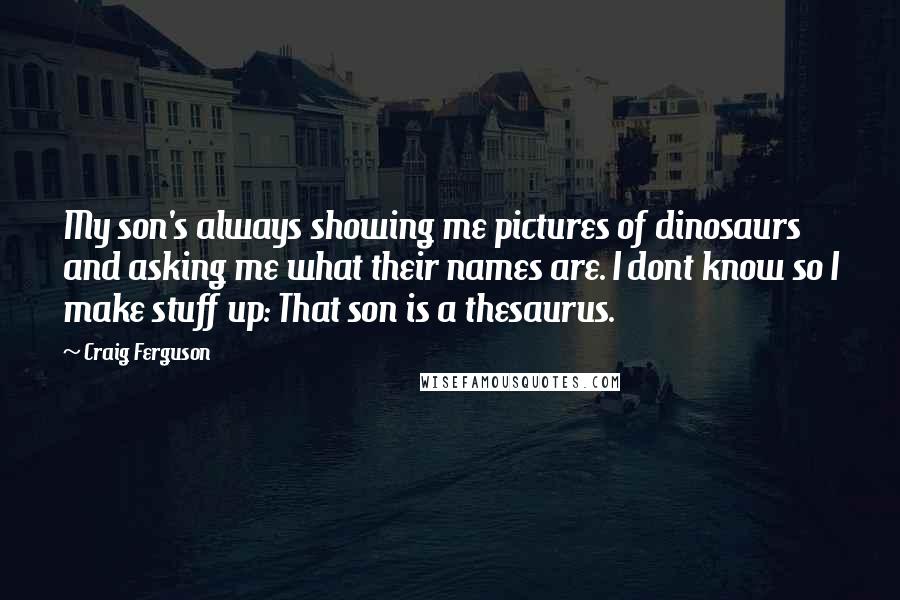 Craig Ferguson Quotes: My son's always showing me pictures of dinosaurs and asking me what their names are. I dont know so I make stuff up: That son is a thesaurus.