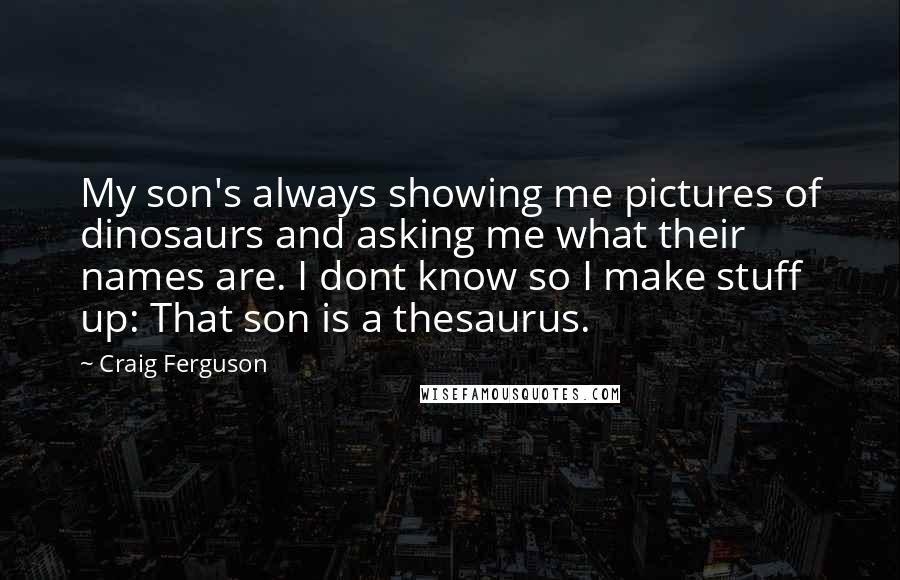 Craig Ferguson Quotes: My son's always showing me pictures of dinosaurs and asking me what their names are. I dont know so I make stuff up: That son is a thesaurus.