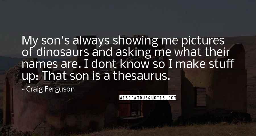 Craig Ferguson Quotes: My son's always showing me pictures of dinosaurs and asking me what their names are. I dont know so I make stuff up: That son is a thesaurus.