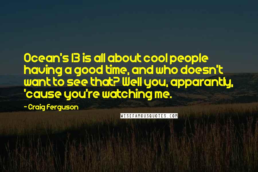 Craig Ferguson Quotes: Ocean's 13 is all about cool people having a good time, and who doesn't want to see that? Well you, apparantly, 'cause you're watching me.