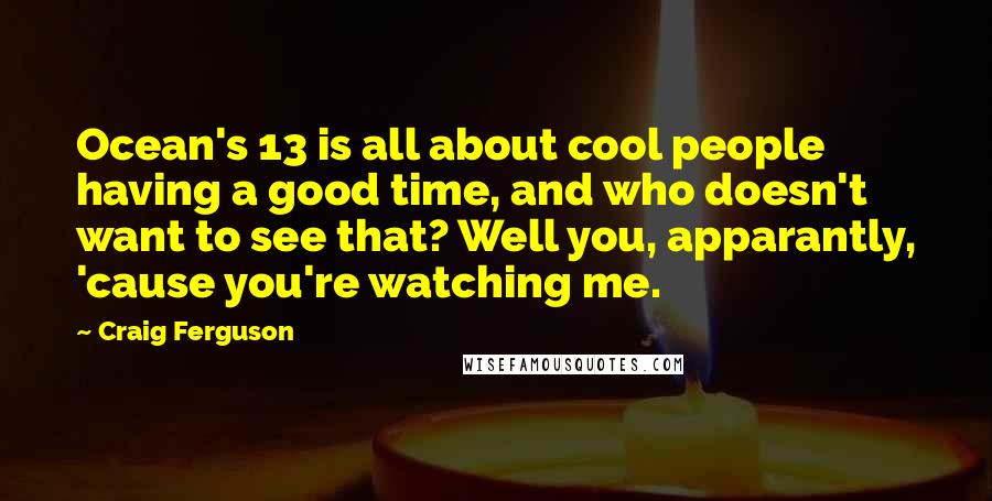 Craig Ferguson Quotes: Ocean's 13 is all about cool people having a good time, and who doesn't want to see that? Well you, apparantly, 'cause you're watching me.
