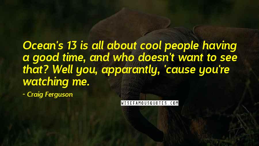 Craig Ferguson Quotes: Ocean's 13 is all about cool people having a good time, and who doesn't want to see that? Well you, apparantly, 'cause you're watching me.