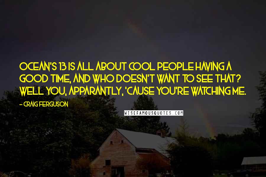 Craig Ferguson Quotes: Ocean's 13 is all about cool people having a good time, and who doesn't want to see that? Well you, apparantly, 'cause you're watching me.