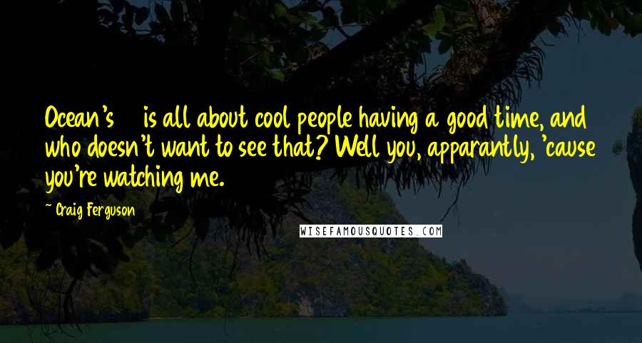 Craig Ferguson Quotes: Ocean's 13 is all about cool people having a good time, and who doesn't want to see that? Well you, apparantly, 'cause you're watching me.