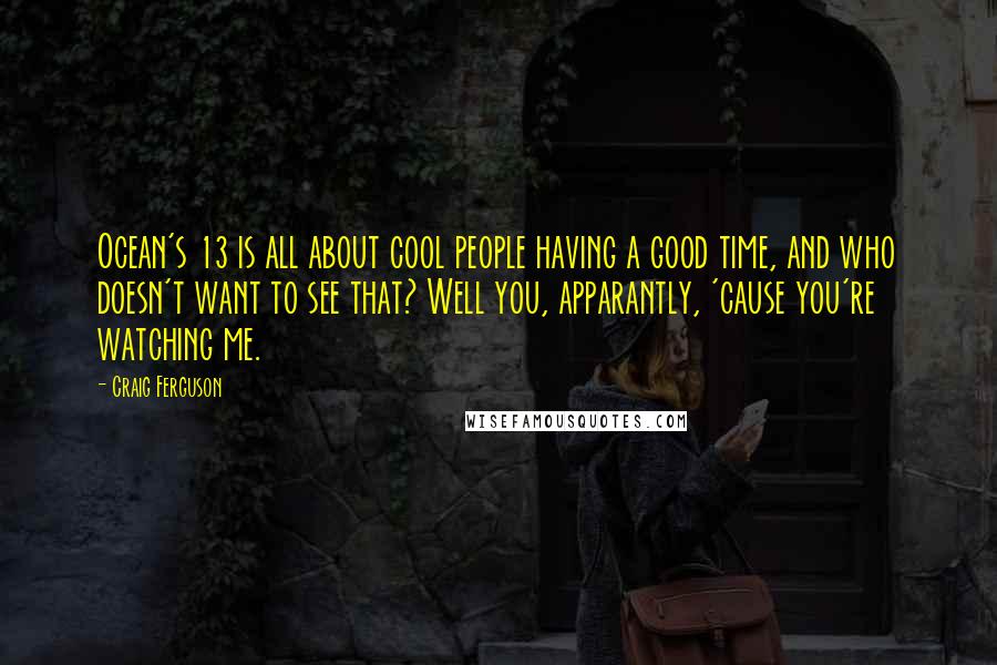 Craig Ferguson Quotes: Ocean's 13 is all about cool people having a good time, and who doesn't want to see that? Well you, apparantly, 'cause you're watching me.