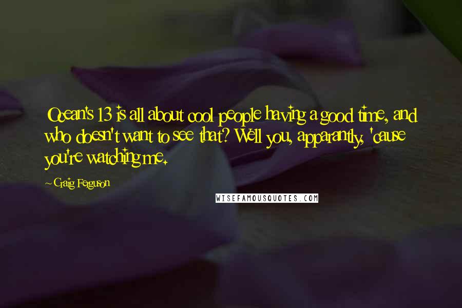 Craig Ferguson Quotes: Ocean's 13 is all about cool people having a good time, and who doesn't want to see that? Well you, apparantly, 'cause you're watching me.