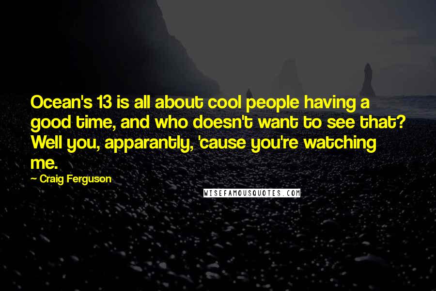 Craig Ferguson Quotes: Ocean's 13 is all about cool people having a good time, and who doesn't want to see that? Well you, apparantly, 'cause you're watching me.