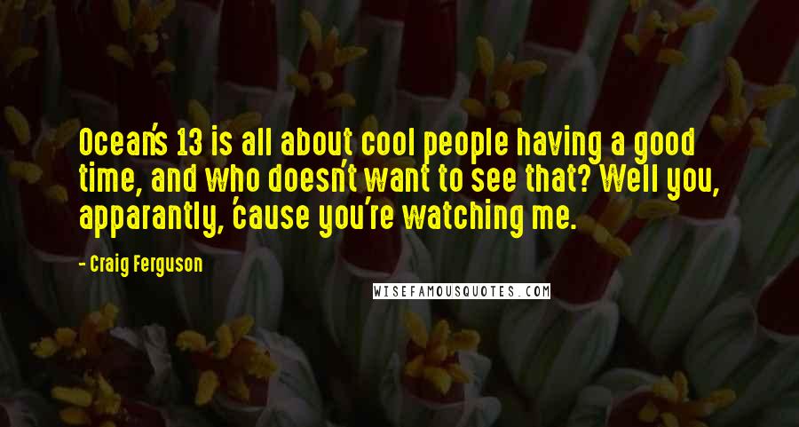 Craig Ferguson Quotes: Ocean's 13 is all about cool people having a good time, and who doesn't want to see that? Well you, apparantly, 'cause you're watching me.