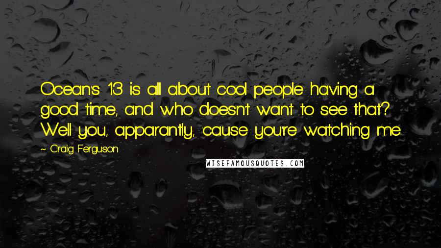 Craig Ferguson Quotes: Ocean's 13 is all about cool people having a good time, and who doesn't want to see that? Well you, apparantly, 'cause you're watching me.