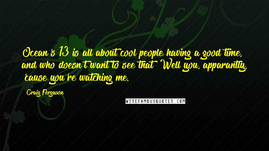 Craig Ferguson Quotes: Ocean's 13 is all about cool people having a good time, and who doesn't want to see that? Well you, apparantly, 'cause you're watching me.