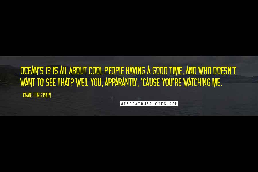 Craig Ferguson Quotes: Ocean's 13 is all about cool people having a good time, and who doesn't want to see that? Well you, apparantly, 'cause you're watching me.