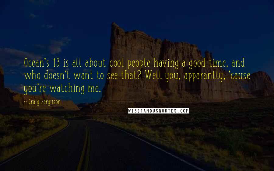 Craig Ferguson Quotes: Ocean's 13 is all about cool people having a good time, and who doesn't want to see that? Well you, apparantly, 'cause you're watching me.