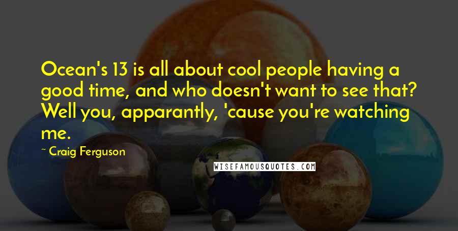 Craig Ferguson Quotes: Ocean's 13 is all about cool people having a good time, and who doesn't want to see that? Well you, apparantly, 'cause you're watching me.