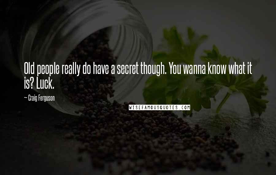 Craig Ferguson Quotes: Old people really do have a secret though. You wanna know what it is? Luck.