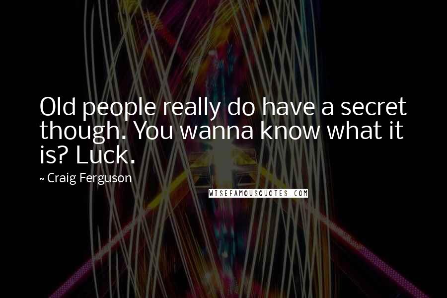 Craig Ferguson Quotes: Old people really do have a secret though. You wanna know what it is? Luck.