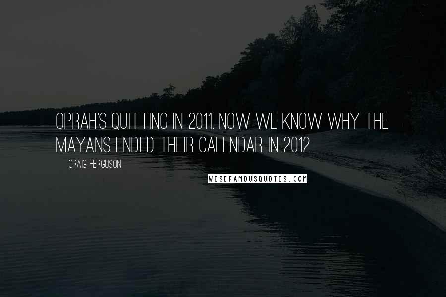 Craig Ferguson Quotes: Oprah's quitting in 2011. Now we know why the Mayans ended their calendar in 2012
