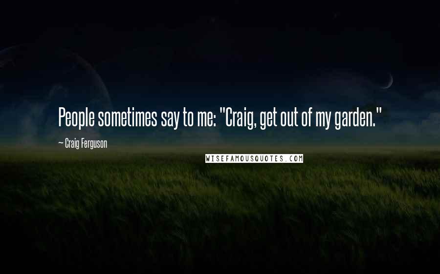 Craig Ferguson Quotes: People sometimes say to me: "Craig, get out of my garden."