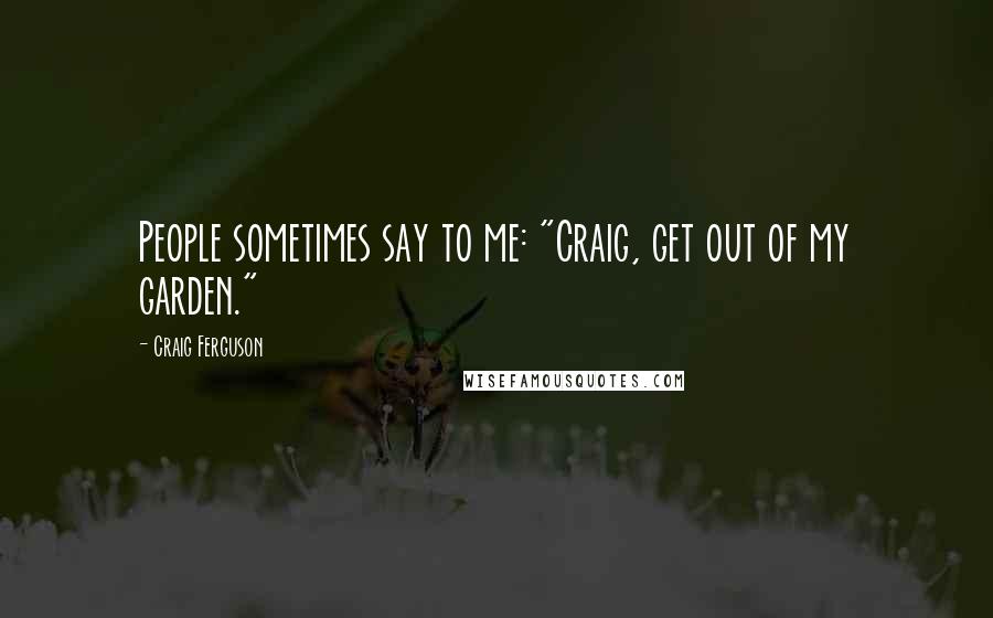 Craig Ferguson Quotes: People sometimes say to me: "Craig, get out of my garden."