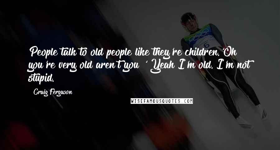 Craig Ferguson Quotes: People talk to old people like they're children.'Oh you're very old aren't you?' Yeah I'm old. I'm not stupid.
